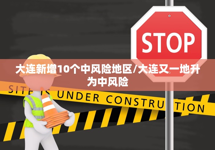 大连新增10个中风险地区/大连又一地升为中风险 大连新增10个中风险地区/大连又一地升为中风险