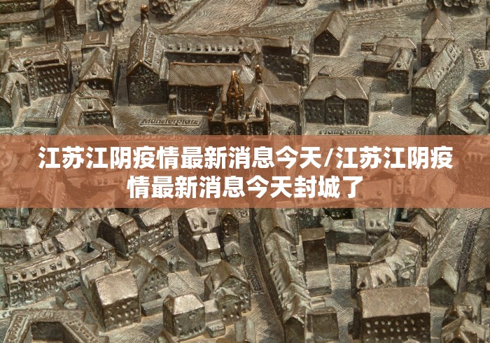 江苏江阴疫情最新消息今天/江苏江阴疫情最新消息今天封城了 江苏江阴疫情最新消息今天/江苏江阴疫情最新消息今天封城了