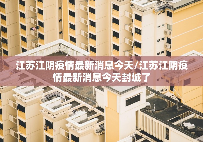 江苏江阴疫情最新消息今天/江苏江阴疫情最新消息今天封城了 江苏江阴疫情最新消息今天/江苏江阴疫情最新消息今天封城了