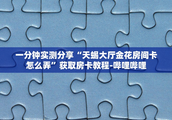 一分钟实测分享“天蝎大厅金花房间卡怎么弄”获取房卡教程-哔哩哔哩 一分钟实测分享“天蝎大厅金花房间卡怎么弄”获取房卡教程-哔哩哔哩