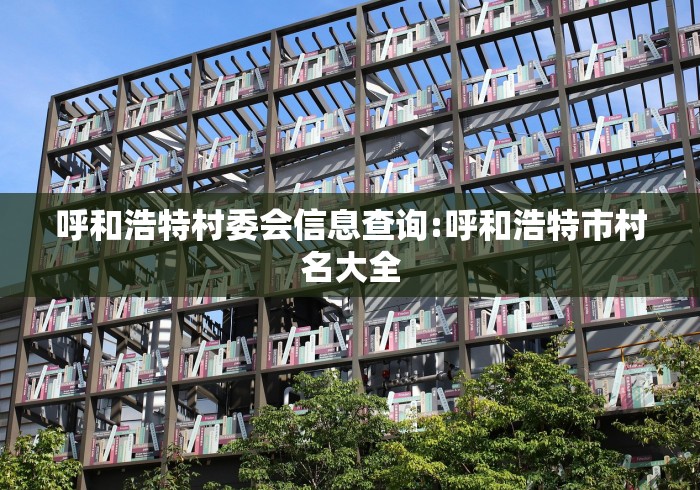 呼和浩特村委会信息查询:呼和浩特市村名大全