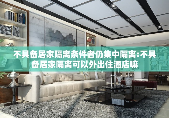 不具备居家隔离条件者仍集中隔离:不具备居家隔离可以外出住酒店嘛