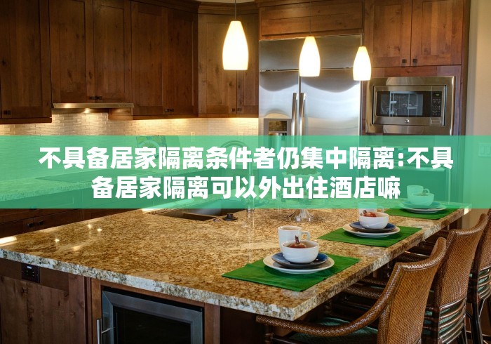 不具备居家隔离条件者仍集中隔离:不具备居家隔离可以外出住酒店嘛