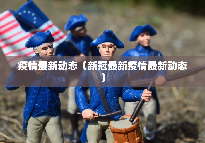 疫情最新动态(新冠最新疫情最新动态) 疫情最新动态(新冠最新疫情最新动态)