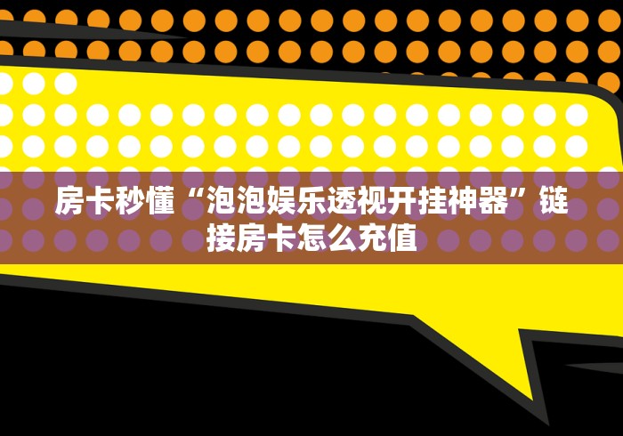 房卡秒懂“泡泡娱乐透视开挂神器”链接房卡怎么充值 房卡秒懂“泡泡娱乐透视开挂神器”链接房卡怎么充值