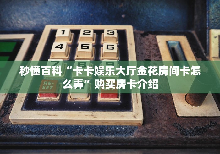 房卡秒懂“新上游大厅金花链接房间卡”轻松获取房卡全渠道 房卡秒懂“新上游大厅金花链接房间卡”轻松获取房卡全渠道
