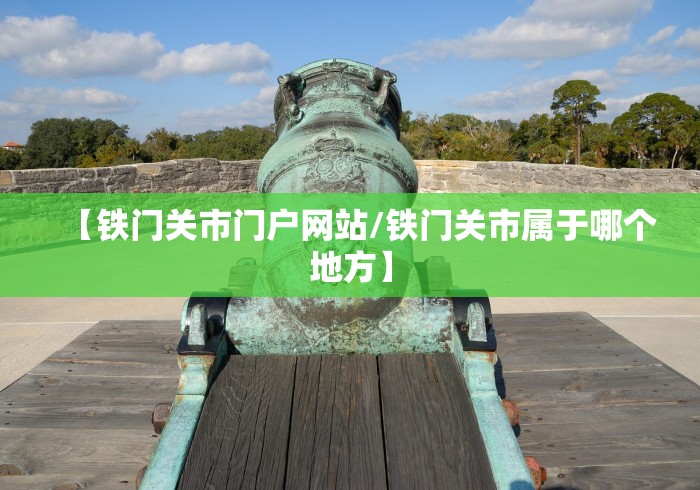 【铁门关市门户网站/铁门关市属于哪个地方】 【铁门关市门户网站/铁门关市属于哪个地方】