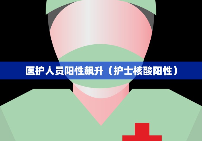 医护人员阳性飙升(护士核酸阳性) 医护人员阳性飙升(护士核酸阳性)