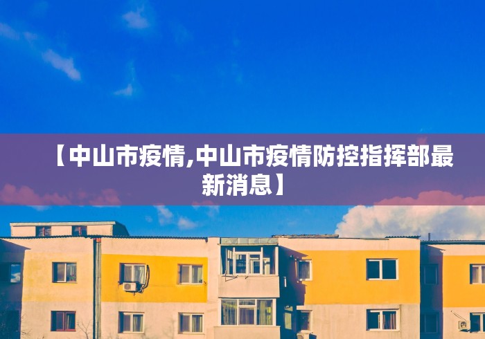 【中山市疫情,中山市疫情防控指挥部最新消息】 【中山市疫情,中山市疫情防控指挥部最新消息】
