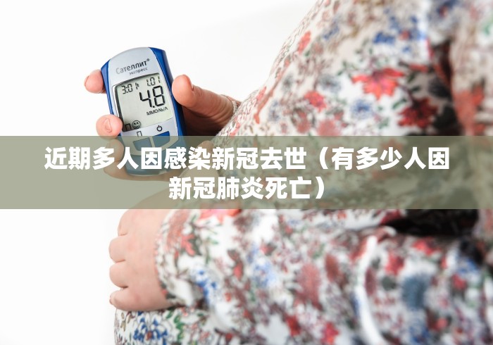 近期多人因感染新冠去世(有多少人因新冠肺炎死亡) 近期多人因感染新冠去世(有多少人因新冠肺炎死亡)
