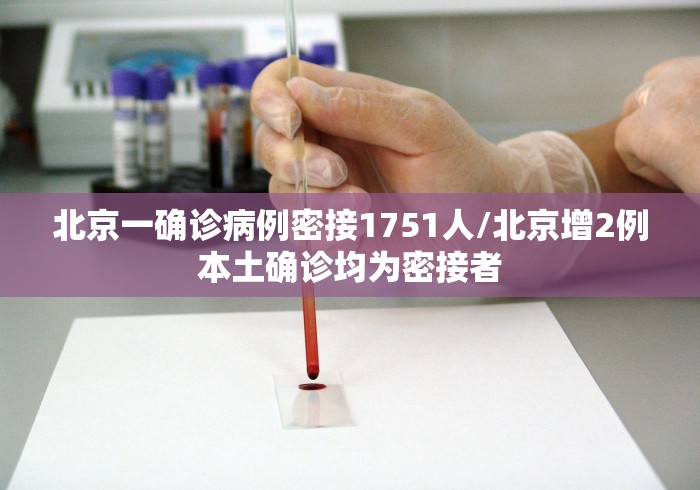 北京一确诊病例密接1751人/北京增2例本土确诊均为密接者 北京一确诊病例密接1751人/北京增2例本土确诊均为密接者