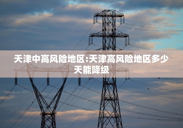 天津中高风险地区:天津高风险地区多少天能降级 天津中高风险地区:天津高风险地区多少天能降级