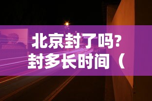 北京封了吗?封多长时间（2021年北京封了吗?封多长时间）