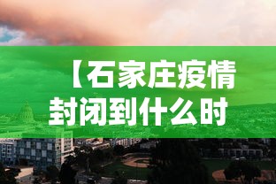 【石家庄疫情封闭到什么时候,石家庄疫情封城是什么时候】 【石家庄疫情封闭到什么时候,石家庄疫情封城是什么时候】