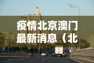 疫情北京澳门最新消息(北京疫情a) 疫情北京澳门最新消息(北京疫情a)