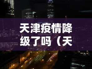 天津疫情降级了吗(天津疫情降级了吗最新消息) 天津疫情降级了吗(天津疫情降级了吗最新消息)