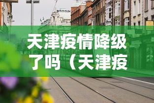 天津疫情降级了吗(天津疫情降级了吗最新消息) 天津疫情降级了吗(天津疫情降级了吗最新消息)
