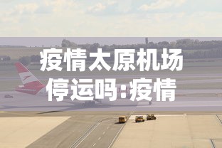 疫情太原机场停运吗:疫情太原机场停运吗今天 疫情太原机场停运吗:疫情太原机场停运吗今天