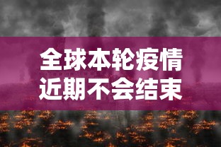 全球本轮疫情近期不会结束(全球疫情很快结束) 全球本轮疫情近期不会结束(全球疫情很快结束)