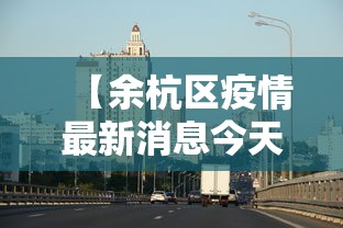 【余杭区疫情最新消息今天/余杭区肺炎最新消息】 【余杭区疫情最新消息今天/余杭区肺炎最新消息】