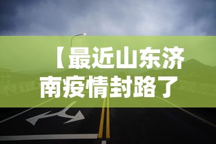 【最近山东济南疫情封路了吗,山东济南疫情封城】 【最近山东济南疫情封路了吗,山东济南疫情封城】
