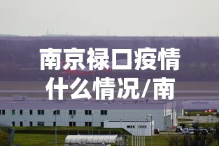 南京禄口疫情什么情况/南京禄口疫情什么情况封城