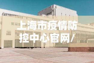 上海市疫情防控中心官网/上海市疫情防控指挥公告 上海市疫情防控中心官网/上海市疫情防控指挥公告