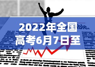 2022年全国高考6月7日至8日举行/2021年全国高考时间确定将于6月7日8日举行 2022年全国高考6月7日至8日举行/2021年全国高考时间确定将于6月7日8日举行