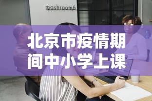 北京市疫情期间中小学上课:北京市中小学寒假及疫情防控
