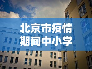 北京市疫情期间中小学上课:北京市中小学寒假及疫情防控
