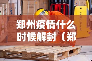 郑州疫情什么时候解封（郑州疫情什么时候解封恢复正常）