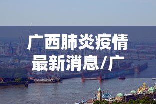 广西肺炎疫情最新消息/广西肺炎疫情最新消息实时动态 广西肺炎疫情最新消息/广西肺炎疫情最新消息实时动态