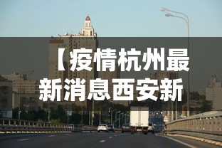 【疫情杭州最新消息西安新闻/杭州 西安 疫情】 【疫情杭州最新消息西安新闻/杭州 西安 疫情】