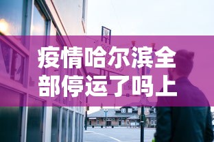 疫情哈尔滨全部停运了吗上海:哈尔滨是否停运 疫情哈尔滨全部停运了吗上海:哈尔滨是否停运