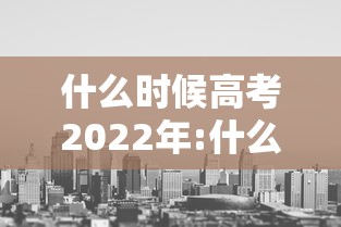 什么时候高考2022年:什么时候高考几月份 什么时候高考2022年:什么时候高考几月份