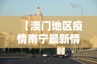 【澳门地区疫情南宁最新情况/澳门地区疫情南宁最新情况如何】 【澳门地区疫情南宁最新情况/澳门地区疫情南宁最新情况如何】