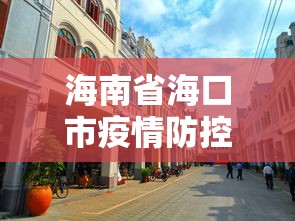 海南省海口市疫情防控:海南省海口市疫情防控最新政策