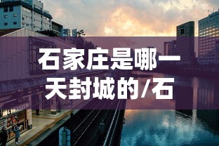 石家庄是哪一天封城的/石家庄那一天封城 石家庄是哪一天封城的/石家庄那一天封城