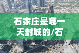 石家庄是哪一天封城的/石家庄那一天封城 石家庄是哪一天封城的/石家庄那一天封城