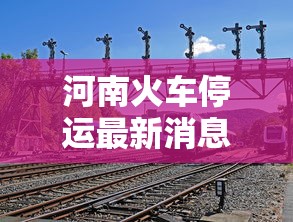 河南火车停运最新消息:河南火车停运最新消息查询 河南火车停运最新消息:河南火车停运最新消息查询