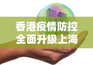 香港疫情防控全面升级上海政策:香港疫情防控全面升级上海政策了吗