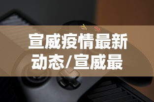 宣威疫情最新动态/宣威最新消息 宣威疫情最新动态/宣威最新消息