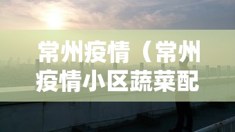 常州疫情(常州疫情小区蔬菜配送吗) 常州疫情(常州疫情小区蔬菜配送吗)
