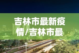 吉林市最新疫情/吉林市最新新冠疫情