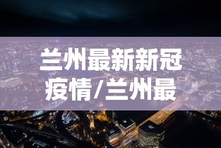 兰州最新新冠疫情/兰州最新新冠疫情轨迹