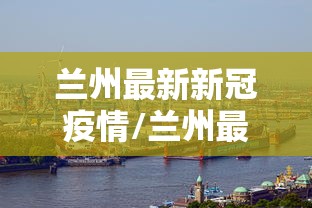 兰州最新新冠疫情/兰州最新新冠疫情轨迹