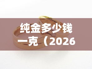 纯金多少钱一克(2026年纯金多少钱一克) 纯金多少钱一克(2026年纯金多少钱一克)