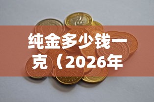 纯金多少钱一克(2026年纯金多少钱一克) 纯金多少钱一克(2026年纯金多少钱一克)