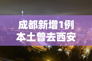 成都新增1例本土曾去西安等地出差/成都新增患者轨迹