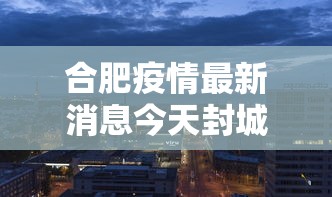 合肥疫情最新消息今天封城了（合肥疫情的情况）